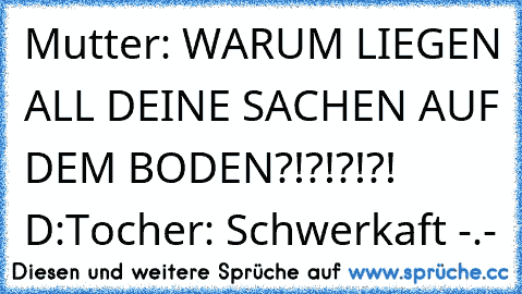 Mutter: WARUM LIEGEN ALL DEINE SACHEN AUF DEM BODEN?!?!?!?! D:
Tocher: Schwerkaft -.-