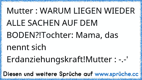 Mutter : WARUM LIEGEN WIEDER ALLE SACHEN AUF DEM BODEN?!
Tochter: Mama, das nennt sich Erdanziehungskraft!
Mutter : -.-'