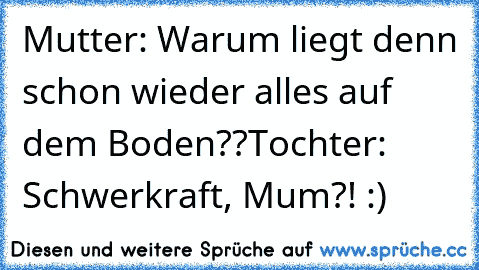 Mutter: Warum liegt denn schon wieder alles auf dem Boden??
Tochter: Schwerkraft, Mum?! :)