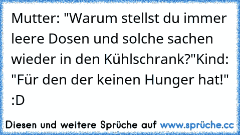 Mutter: "Warum stellst du immer leere Dosen und solche sachen wieder in den Kühlschrank?"
Kind: "Für den der keinen Hunger hat!" :D