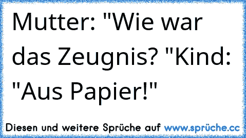 Mutter: "Wie war das Zeugnis? "
Kind: "Aus Papier!"