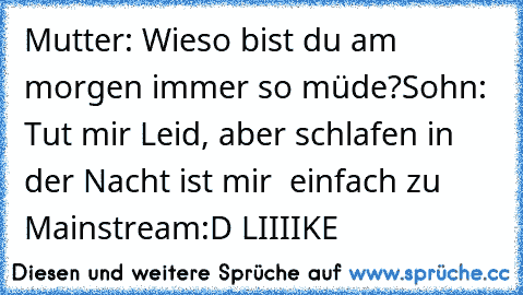 Mutter: Wieso bist du am morgen immer so müde?
Sohn: Tut mir Leid, aber schlafen in der Nacht ist mir  einfach zu Mainstream
:D LIIIIKE