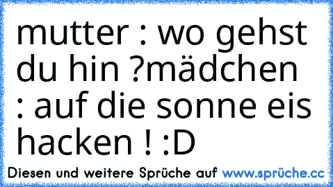 mutter : wo gehst du hin ?
mädchen : auf die sonne eis hacken ! :D