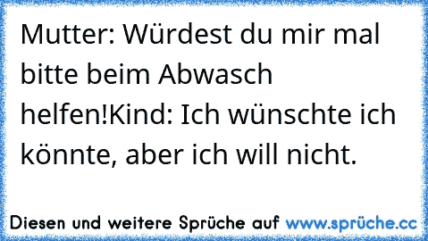 Mutter: Würdest du mir mal bitte beim Abwasch helfen!
Kind: Ich wünschte ich könnte, aber ich will nicht.