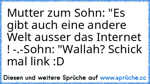 Mutter zum Sohn: "Es gibt auch eine andere Welt ausser das Internet ! -.-
Sohn: "Wallah? Schick mal link :D