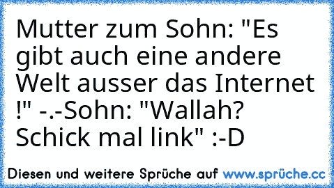 Mutter zum Sohn: "Es gibt auch eine andere Welt ausser das Internet !" -.-Sohn: "Wallah? Schick mal link" :-D