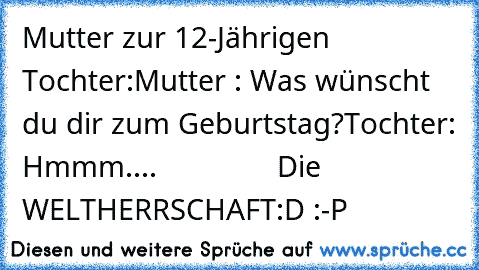 Mutter zur 12-Jährigen Tochter:
Mutter : Was wünscht du dir zum Geburtstag?
Tochter: Hmmm....
               Die WELTHERRSCHAFT
:D :-P