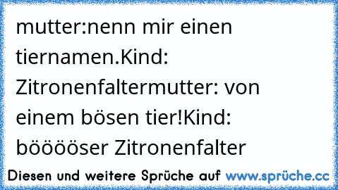 mutter:nenn mir einen tiernamen.
Kind: Zitronenfalter
mutter: von einem bösen tier!
Kind: bööööser Zitronenfalter