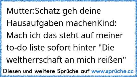 Mutter:Schatz geh deine Hausaufgaben machen
Kind: Mach ich das steht auf meiner to-do liste sofort hinter "Die weltherrschaft an mich reißen"