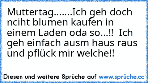 Muttertag.......Ich geh doch nciht blumen kaufen in einem Laden oda so...!!  Ich geh einfach ausm haus raus und pflück mir welche!!