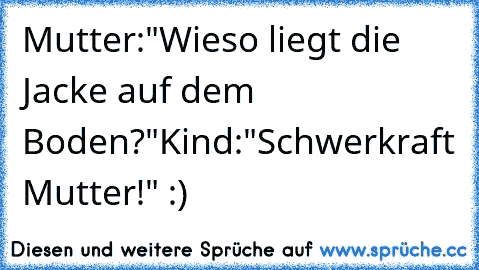 Mutter:"Wieso liegt die Jacke auf dem Boden?"
Kind:"Schwerkraft Mutter!" :)