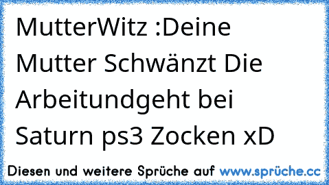 MutterWitz :
Deine Mutter Schwänzt Die Arbeit
undgeht bei Saturn ps3 Zocken xD