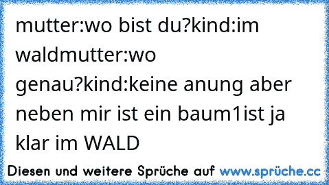 mutter:wo bist du?
kind:im wald
mutter:wo genau?
kind:keine anung aber neben mir ist ein baum1
ist ja klar im WALD