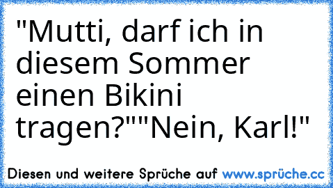 "Mutti, darf ich in diesem Sommer einen Bikini tragen?"
"Nein, Karl!"