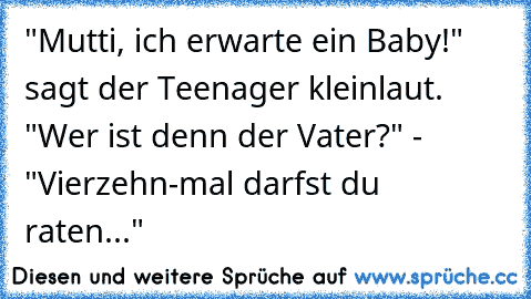 "Mutti, ich erwarte ein Baby!" sagt der Teenager kleinlaut. "Wer ist denn der Vater?" - "Vierzehn-mal darfst du raten..."