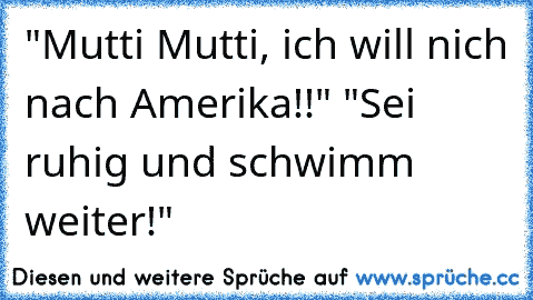 "Mutti Mutti, ich will nich nach Amerika!!" "Sei ruhig und schwimm weiter!"