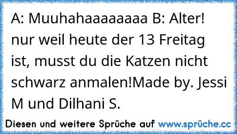 A: Muuhahaaaaaaaa B: Alter! nur weil heute der 13 Freitag ist, musst du die Katzen nicht schwarz anmalen!
Made by. Jessi M und Dilhani S.