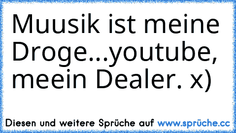 Muusik ist meine Droge...
youtube, meein Dealer. x)