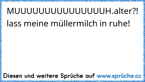 MUUUUUUUUUUUUUUUH.
alter?! lass meine müllermilch in ruhe!