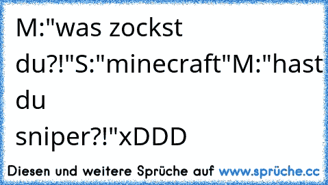 M:"was zockst du?!"
S:"minecraft"
M:"hast du sniper?!"
xDDD