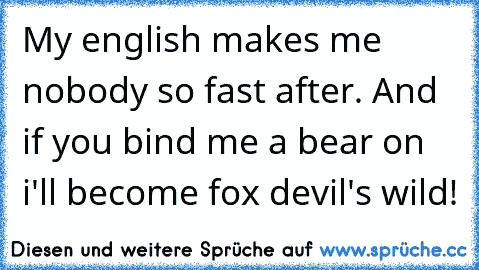 My english makes me nobody so fast after. And if you bind me a bear on i'll become fox devil's wild!