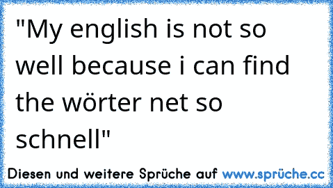 "My english is not so well because i can find the wörter net so schnell"