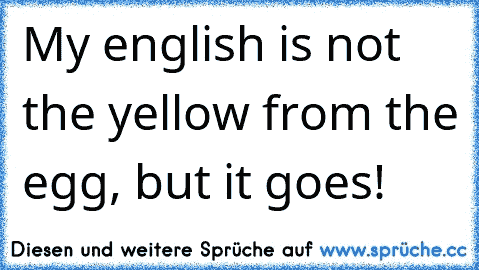 My english is not the yellow from the egg, but it goes!