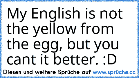 My English is not the yellow from the egg, but you cant it better. :D