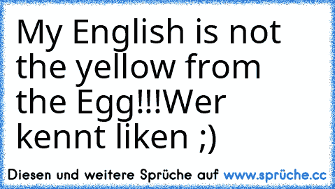 My English is not the yellow from the Egg!!!
Werś kennt liken ;)