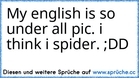 My english is so under all pic. i think i spider. ;DD