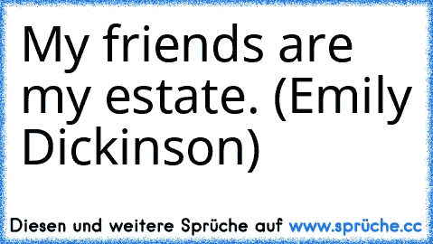 My friends are my estate. (Emily Dickinson)