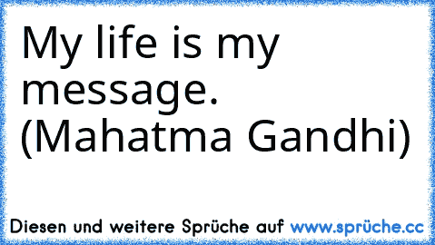 My life is my message. (Mahatma Gandhi)