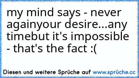 my mind says - never again
your desire...any time
but it's impossible - that's the fact :(