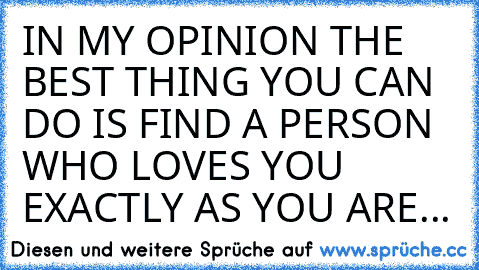 IN MY OPINION THE BEST THING YOU CAN DO IS FIND A PERSON WHO LOVES YOU EXACTLY AS YOU ARE...