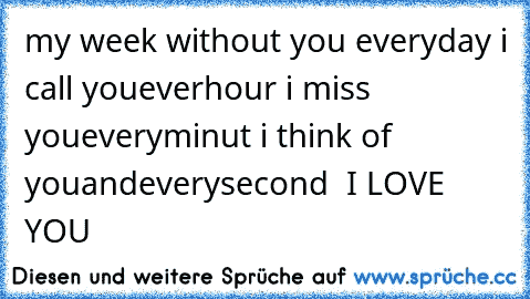 my week without you 
everyday i call you
everhour i miss you
everyminut i think of you
and
everysecond  I LOVE YOU  ♥♥