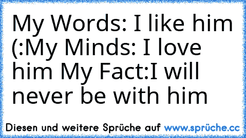 My Words: I like him (:
My Minds: I love him ♥
My Fact:I will never be with him 