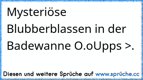 Mysteriöse Blubberblassen in der Badewanne O.o
Upps >.