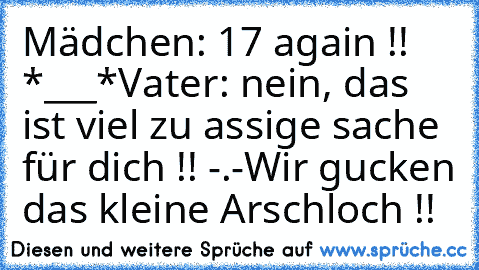 Mädchen: 17 again !! *___*
Vater: nein, das ist viel zu assige sache für dich !! -.-
Wir gucken das kleine Arschloch !!