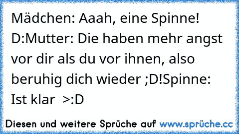 Mädchen: Aaah, eine Spinne! D:
Mutter: Die haben mehr angst vor dir als du vor ihnen, also beruhig dich wieder ;D!
Spinne: Ist klar  >:D