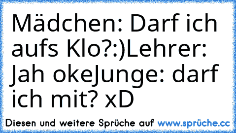 Mädchen: Darf ich aufs Klo?:)
Lehrer: Jah oke
Junge: darf ich mit? xD