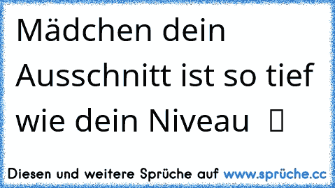 Mädchen dein Ausschnitt ist so tief wie dein Niveau  ツ