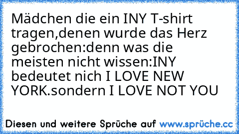 Mädchen die ein I♥NY T-shirt tragen,denen wurde das Herz gebrochen:
denn was die meisten nicht wissen:
I♥NY bedeutet nich I LOVE NEW YORK.
sondern I LOVE NOT YOU  ♥♥♥♥♥