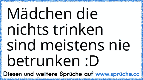 Mädchen die nichts trinken sind meistens nie betrunken :D