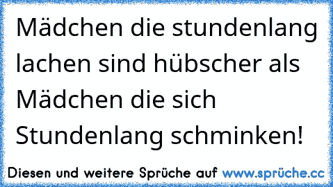 Mädchen die stundenlang lachen sind hübscher als Mädchen die sich Stundenlang schminken!