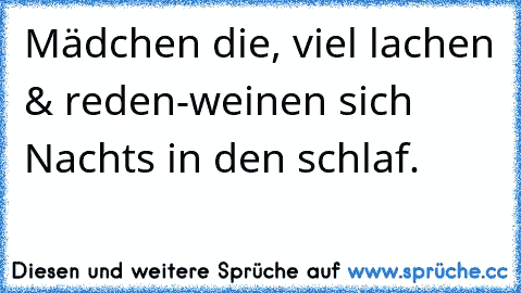 Mädchen die, viel lachen & reden
-weinen sich Nachts in den schlaf.