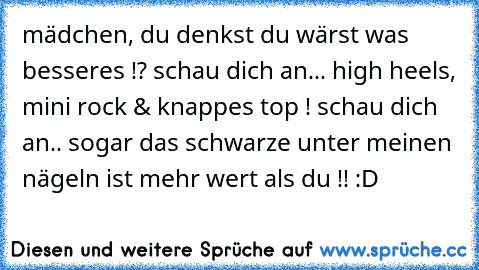 mädchen, du denkst du wärst was besseres !? schau dich an... high heels, mini rock & knappes top ! schau dich an.. sogar das schwarze unter meinen nägeln ist mehr wert als du !! :D