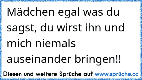 Mädchen egal was du sagst, du wirst ihn und mich niemals auseinander bringen♥!!