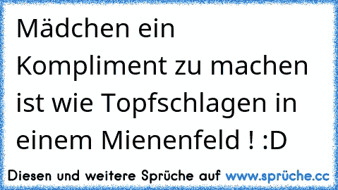 Mädchen ein Kompliment zu machen ist wie Topfschlagen in einem Mienenfeld ! :D