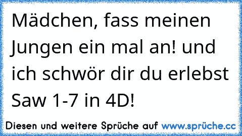 Mädchen, fass meinen Jungen ein mal an! und ich schwör dir du erlebst Saw 1-7 in 4D!