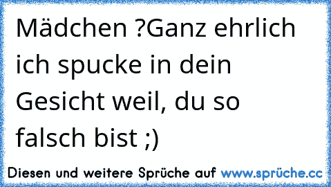 Mädchen ?
Ganz ehrlich ich spucke in dein Gesicht weil, du so falsch bist ;)